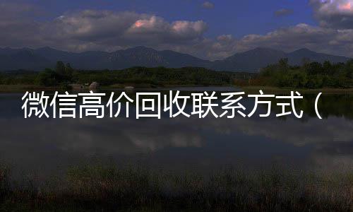 微信高价回收联系方长期收购微信号式（微信高价回收联系方式怎么写）